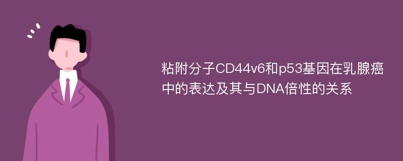 粘附分子CD44v6和p53基因在乳腺癌中的表达及其与DNA倍性的关系