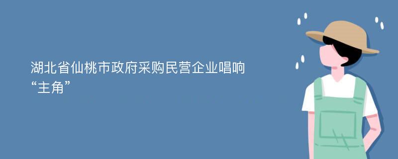 湖北省仙桃市政府采购民营企业唱响“主角”