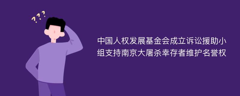 中国人权发展基金会成立诉讼援助小组支持南京大屠杀幸存者维护名誉权