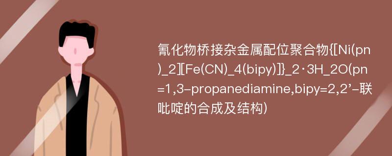 氰化物桥接杂金属配位聚合物{[Ni(pn)_2][Fe(CN)_4(bipy)]}_2·3H_2O(pn=1,3-propanediamine,bipy=2,2'-联吡啶的合成及结构)