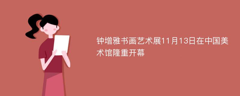 钟增雅书画艺术展11月13日在中国美术馆隆重开幕