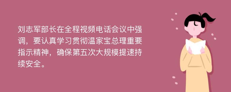 刘志军部长在全程视频电话会议中强调，要认真学习贯彻温家宝总理重要指示精神，确保第五次大规模提速持续安全。
