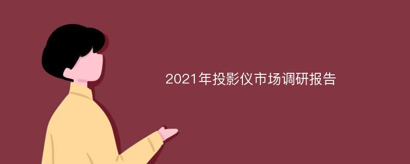 2021年投影仪市场调研报告