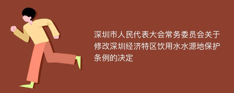 深圳市人民代表大会常务委员会关于修改深圳经济特区饮用水水源地保护条例的决定