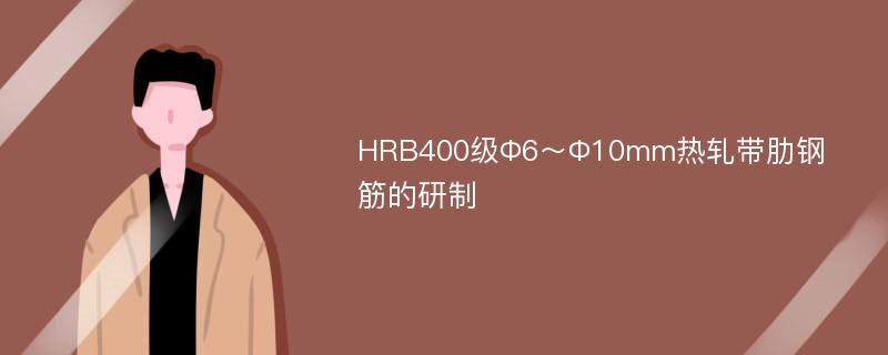 HRB400级Φ6～Φ10mm热轧带肋钢筋的研制